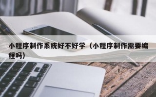 泗洪小程序制作系统好不好学（小程序制作需要编程吗）