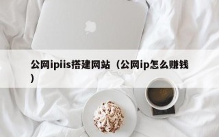 泗洪公网ipiis搭建网站（公网ip怎么赚钱）