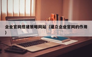 泗洪企业官网搭建策略网站（建立企业官网的作用）