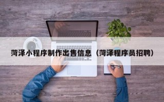 泗洪菏泽小程序制作出售信息（菏泽程序员招聘）
