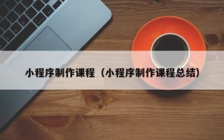 泗洪小程序制作课程（小程序制作课程总结）
