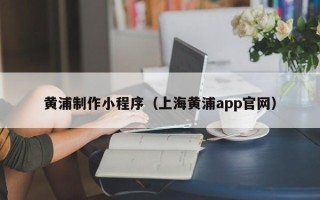 泗洪黄浦制作小程序（上海黄浦app官网）