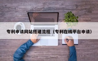 泗洪专利申请网站搭建流程（专利在线平台申请）