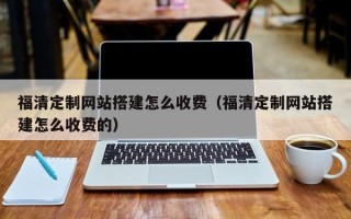 泗洪福清定制网站搭建怎么收费（福清定制网站搭建怎么收费的）