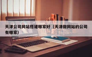 泗洪天津公司网站搭建哪家好（天津做网站的公司有哪家）