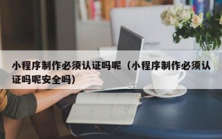 泗洪小程序制作必须认证吗呢（小程序制作必须认证吗呢安全吗）