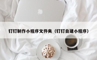 泗洪钉钉制作小程序文件夹（钉钉自建小程序）
