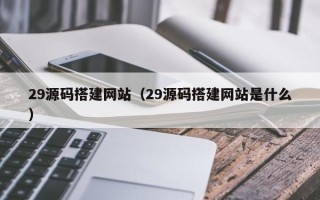 泗洪29源码搭建网站（29源码搭建网站是什么）