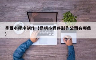 泗洪呈贡小程序制作（昆明小程序制作公司有哪些）