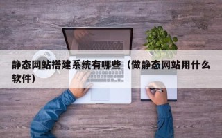 泗洪静态网站搭建系统有哪些（做静态网站用什么软件）