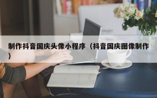 泗洪制作抖音国庆头像小程序（抖音国庆图像制作）