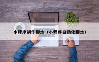 泗洪小程序制作脚本（小程序自动化脚本）