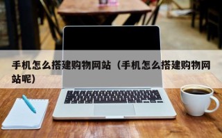 泗洪手机怎么搭建购物网站（手机怎么搭建购物网站呢）