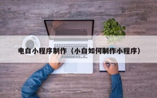 泗洪电白小程序制作（小白如何制作小程序）