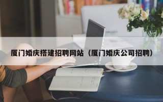 泗洪厦门婚庆搭建招聘网站（厦门婚庆公司招聘）