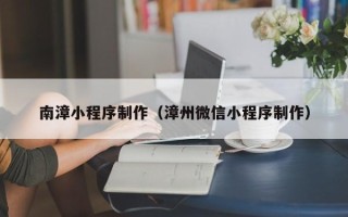 泗洪南漳小程序制作（漳州微信小程序制作）