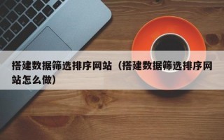 泗洪搭建数据筛选排序网站（搭建数据筛选排序网站怎么做）