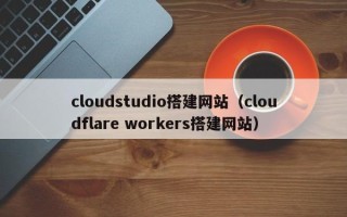 泗洪cloudstudio搭建网站（cloudflare workers搭建网站）