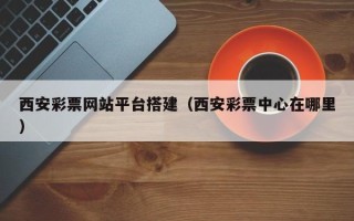 泗洪西安彩票网站平台搭建（西安彩票中心在哪里）