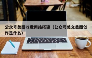 泗洪公众号美图收费网站搭建（公众号美文美图创作是什么）