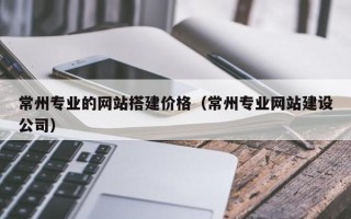 泗洪常州专业的网站搭建价格（常州专业网站建设公司）