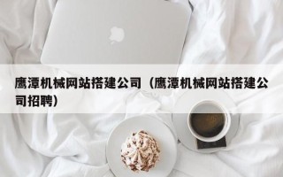 泗洪鹰潭机械网站搭建公司（鹰潭机械网站搭建公司招聘）
