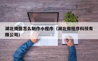 泗洪湖北微信怎么制作小程序（湖北微程序科技有限公司）