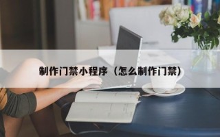 泗洪制作门禁小程序（怎么制作门禁）